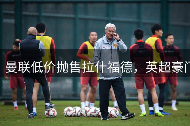 曼联低价抛售拉什福德，英超豪门争相抄底引热议